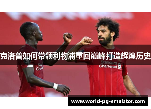 克洛普如何带领利物浦重回巅峰打造辉煌历史