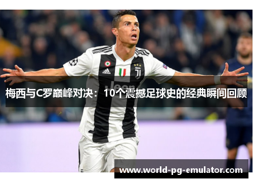 梅西与C罗巅峰对决：10个震撼足球史的经典瞬间回顾