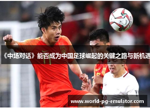 《中场对话》能否成为中国足球崛起的关键之路与新机遇