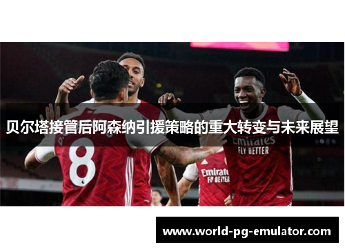 贝尔塔接管后阿森纳引援策略的重大转变与未来展望