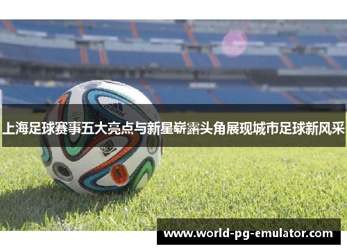 上海足球赛事五大亮点与新星崭露头角展现城市足球新风采