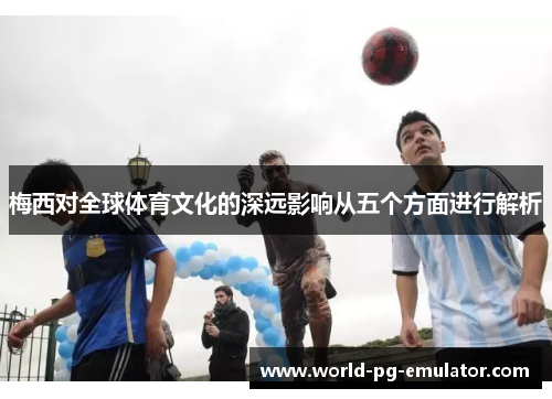梅西对全球体育文化的深远影响从五个方面进行解析