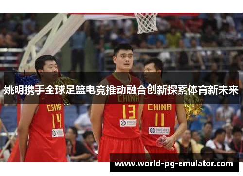 姚明携手全球足篮电竞推动融合创新探索体育新未来