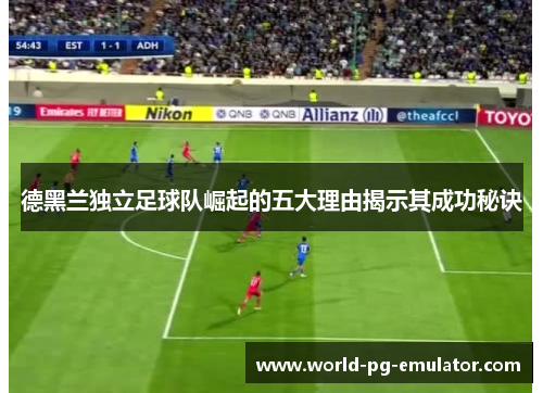 德黑兰独立足球队崛起的五大理由揭示其成功秘诀