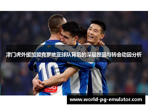津门虎外援加盟克罗地亚球队背后的深层原因与转会动因分析
