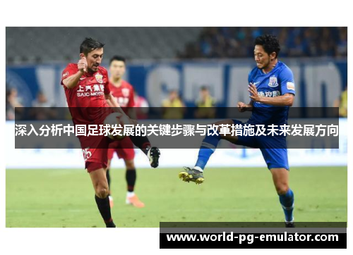 深入分析中国足球发展的关键步骤与改革措施及未来发展方向