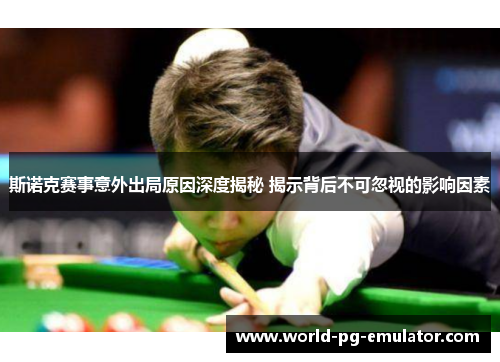 斯诺克赛事意外出局原因深度揭秘 揭示背后不可忽视的影响因素