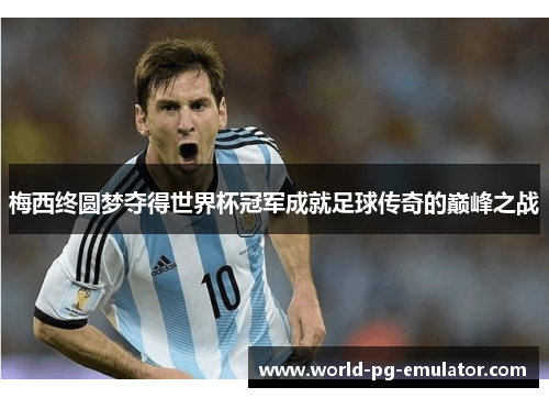梅西终圆梦夺得世界杯冠军成就足球传奇的巅峰之战