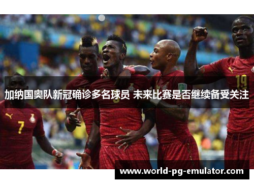 加纳国奥队新冠确诊多名球员 未来比赛是否继续备受关注