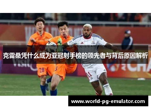 克雷桑凭什么成为亚冠射手榜的领先者与背后原因解析