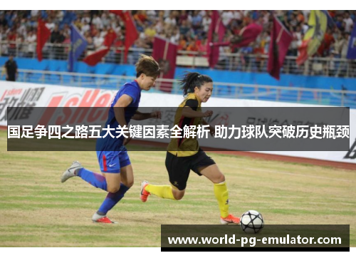 国足争四之路五大关键因素全解析 助力球队突破历史瓶颈