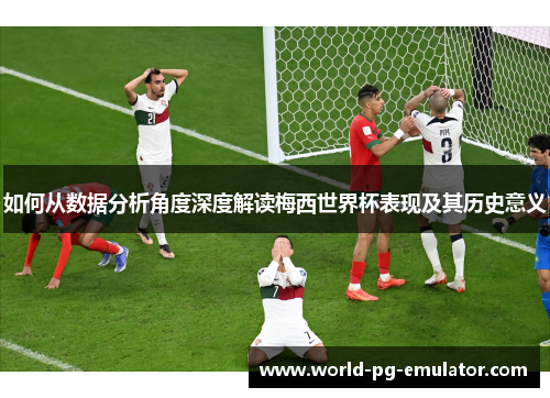 如何从数据分析角度深度解读梅西世界杯表现及其历史意义