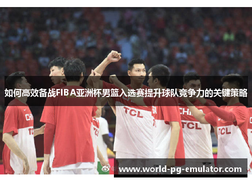 如何高效备战FIBA亚洲杯男篮入选赛提升球队竞争力的关键策略