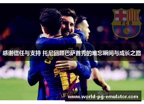 感谢信任与支持 托尼回顾巴萨首秀的难忘瞬间与成长之路