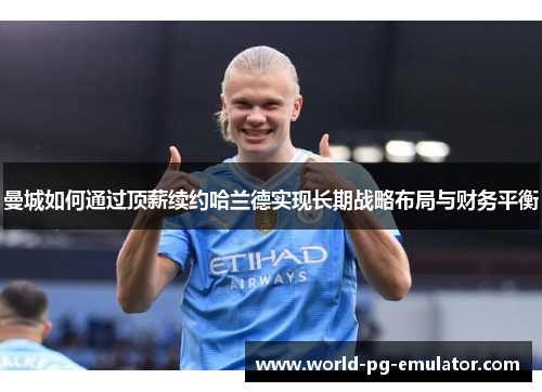 曼城如何通过顶薪续约哈兰德实现长期战略布局与财务平衡