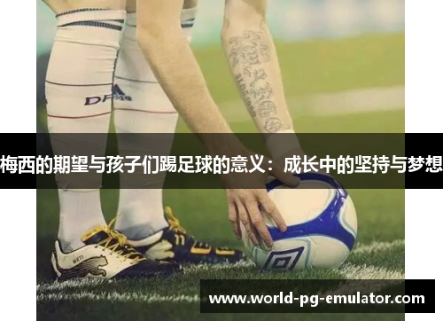 梅西的期望与孩子们踢足球的意义：成长中的坚持与梦想