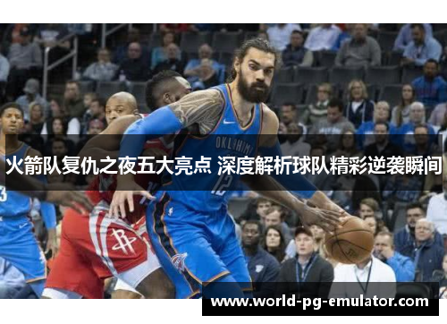 火箭队复仇之夜五大亮点 深度解析球队精彩逆袭瞬间