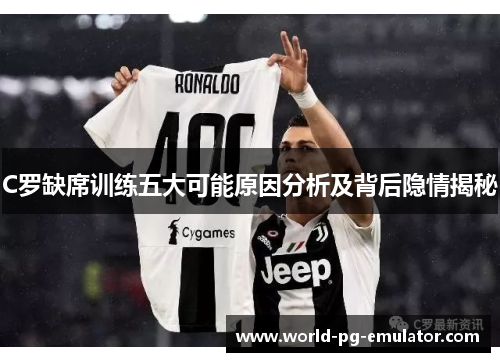 C罗缺席训练五大可能原因分析及背后隐情揭秘