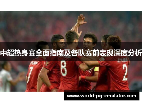 中超热身赛全面指南及各队赛前表现深度分析