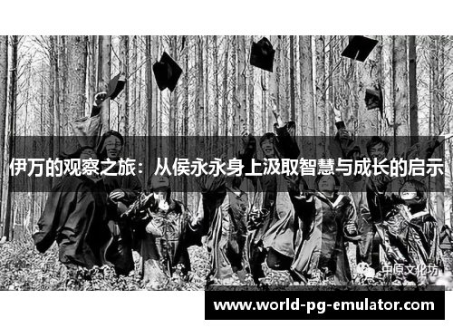 伊万的观察之旅：从侯永永身上汲取智慧与成长的启示