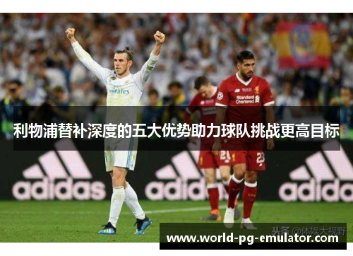 利物浦替补深度的五大优势助力球队挑战更高目标