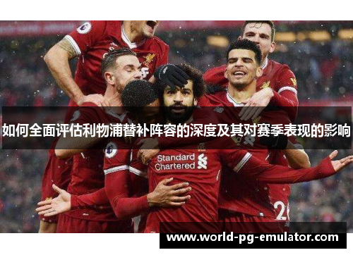 如何全面评估利物浦替补阵容的深度及其对赛季表现的影响