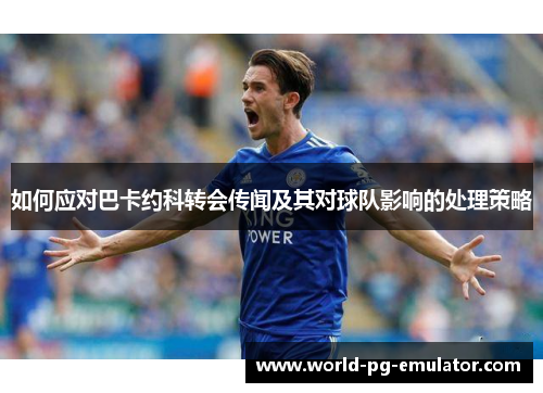 如何应对巴卡约科转会传闻及其对球队影响的处理策略
