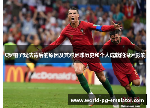 C罗帽子戏法背后的原因及其对足球历史和个人成就的深远影响