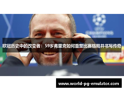 欧冠历史中的改变者：59岁弗里克如何重塑比赛格局并书写传奇