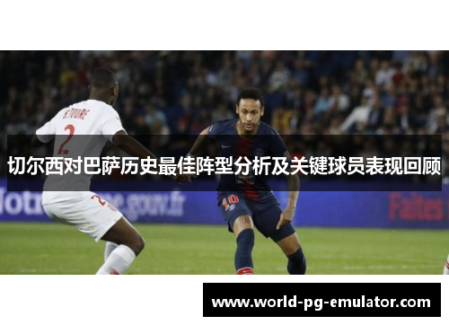 切尔西对巴萨历史最佳阵型分析及关键球员表现回顾