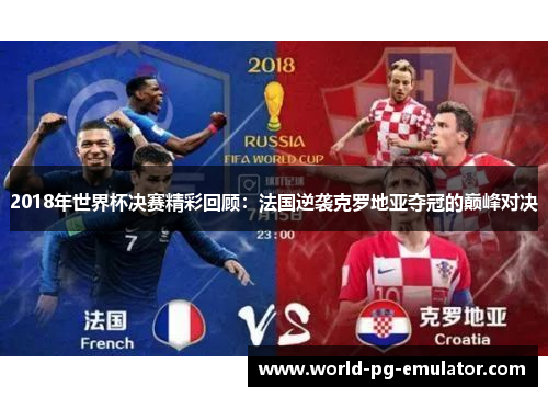 2018年世界杯决赛精彩回顾：法国逆袭克罗地亚夺冠的巅峰对决
