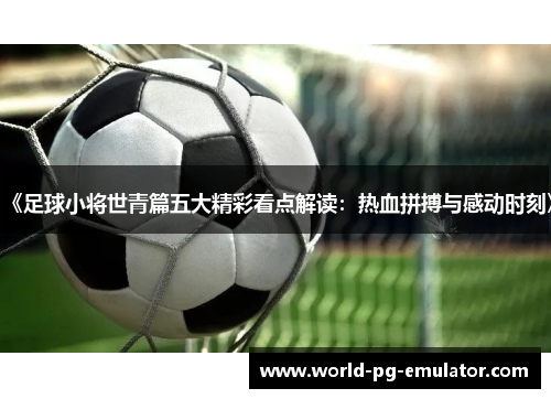 《足球小将世青篇五大精彩看点解读：热血拼搏与感动时刻》