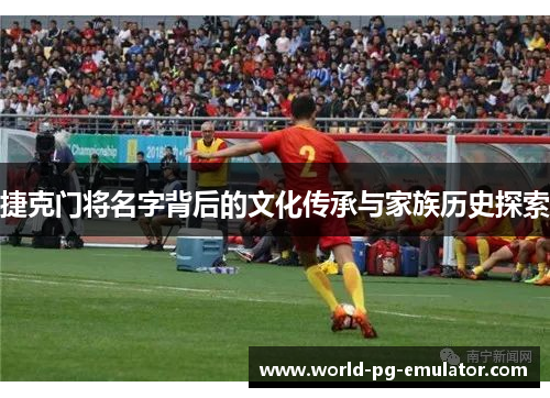 捷克门将名字背后的文化传承与家族历史探索