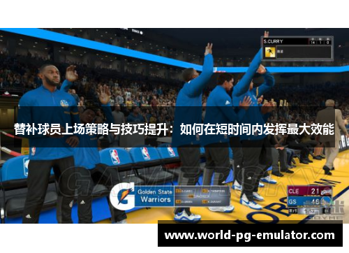 替补球员上场策略与技巧提升：如何在短时间内发挥最大效能