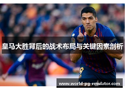 皇马大胜背后的战术布局与关键因素剖析