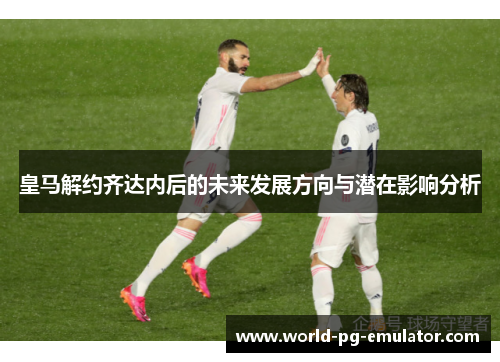 皇马解约齐达内后的未来发展方向与潜在影响分析