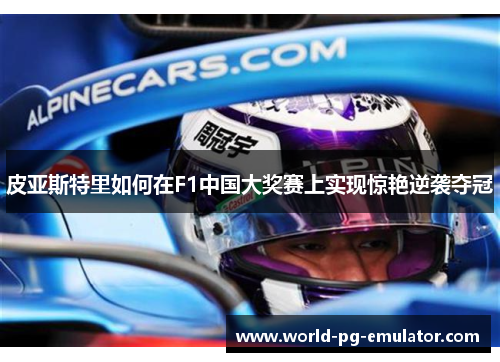 皮亚斯特里如何在F1中国大奖赛上实现惊艳逆袭夺冠