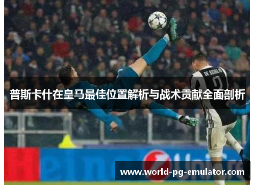 普斯卡什在皇马最佳位置解析与战术贡献全面剖析