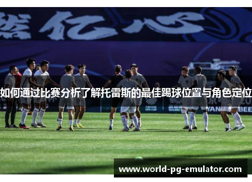 如何通过比赛分析了解托雷斯的最佳踢球位置与角色定位