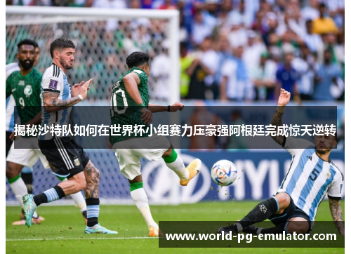 揭秘沙特队如何在世界杯小组赛力压豪强阿根廷完成惊天逆转