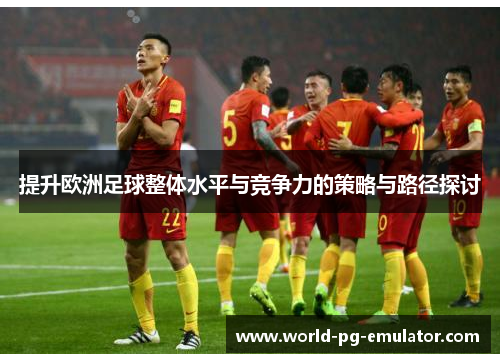 提升欧洲足球整体水平与竞争力的策略与路径探讨