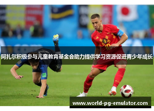 阿扎尔积极参与儿童教育基金会助力提供学习资源促进青少年成长 阿扎尔积极参与儿童教育基金会助力提供学习资源促进青少年成长