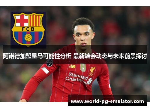 阿诺德加盟皇马可能性分析 最新转会动态与未来前景探讨 阿诺德加盟皇马可能性分析 最新转会动态与未来前景探讨