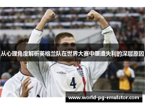 从心理角度解析英格兰队在世界大赛中屡遭失利的深层原因 从心理角度解析英格兰队在世界大赛中屡遭失利的深层原因