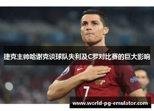捷克主帅哈谢克谈球队失利及C罗对比赛的巨大影响 捷克主帅哈谢克谈球队失利及C罗对比赛的巨大影响