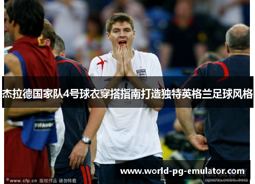 杰拉德国家队4号球衣穿搭指南打造独特英格兰足球风格 杰拉德国家队4号球衣穿搭指南打造独特英格兰足球风格
