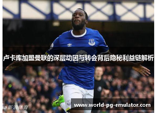 卢卡库加盟曼联的深层动因与转会背后隐秘利益链解析 卢卡库加盟曼联的深层动因与转会背后隐秘利益链解析