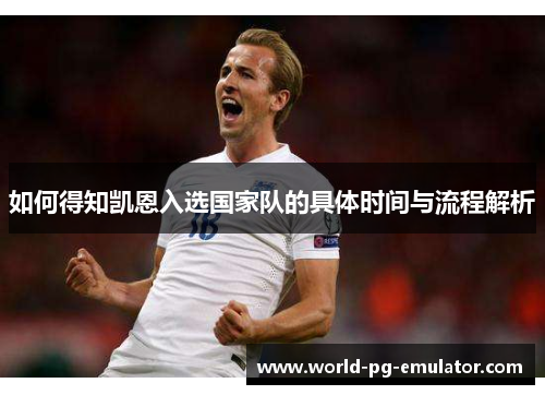 如何得知凯恩入选国家队的具体时间与流程解析 如何得知凯恩入选国家队的具体时间与流程解析