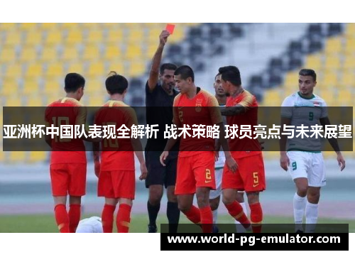 亚洲杯中国队表现全解析 战术策略 球员亮点与未来展望 亚洲杯中国队表现全解析 战术策略 球员亮点与未来展望