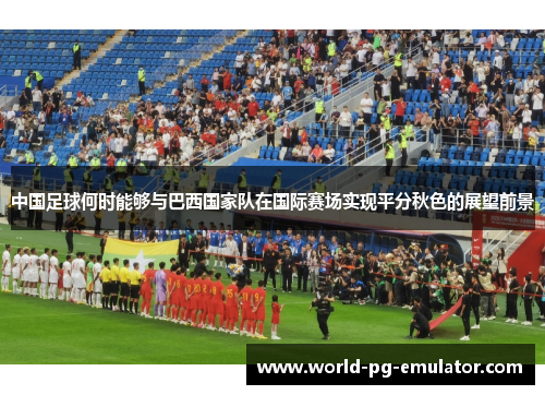 中国足球何时能够与巴西国家队在国际赛场实现平分秋色的展望前景 中国足球何时能够与巴西国家队在国际赛场实现平分秋色的展望前景